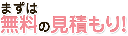 まずは無料の見積もり！